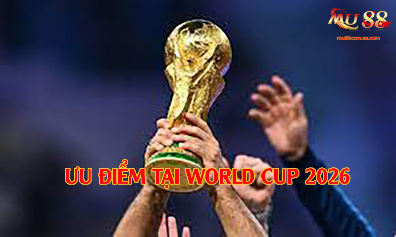 Ưu điểm vô cùng thú vị mà World Cup 2026 đem lại cho toàn cầu